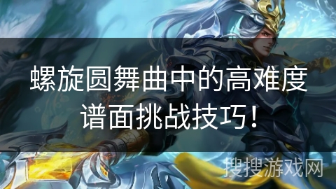 螺旋圆舞曲中的高难度谱面挑战技巧！