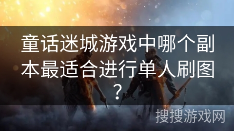 童话迷城游戏中哪个副本最适合进行单人刷图？