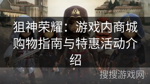 狙神荣耀:游戏内商城购物指南与特惠活动介绍 狙神荣耀:游戏内商城购物指南与特惠活动介绍