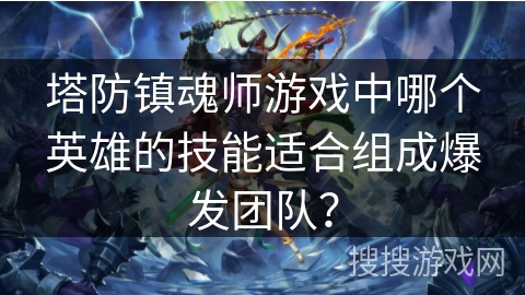 塔防镇魂师游戏中哪个英雄的技能适合组成爆发团队？