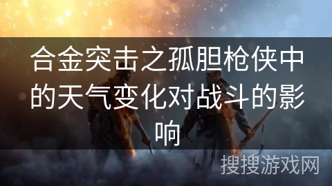 合金突击之孤胆枪侠中的天气变化对战斗的影响
