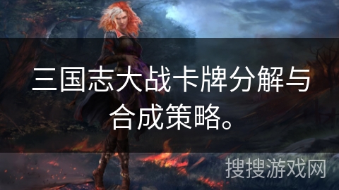 三国志大战卡牌分解与合成策略。