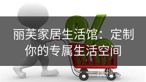 丽芙家居生活馆：定制你的专属生活空间