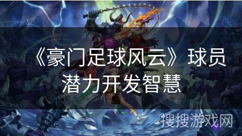 《豪门足球风云》球员潜力开发智慧