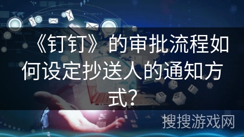 《钉钉》的审批流程如何设定抄送人的通知方式？