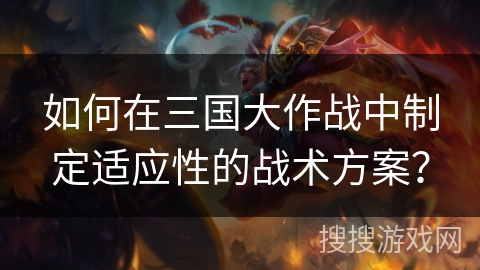 如何在三国大作战中制定适应性的战术方案？