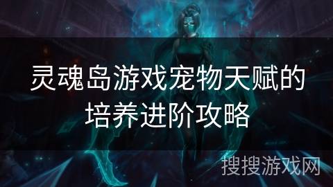 灵魂岛游戏宠物天赋的培养进阶攻略