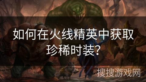 如何在火线精英中获取珍稀时装？