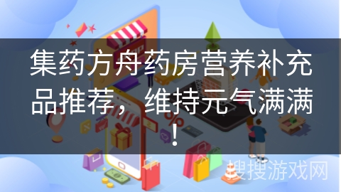 集药方舟药房营养补充品推荐，维持元气满满！