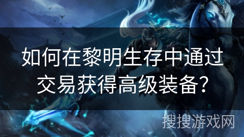 如何在黎明生存中通过交易获得高级装备？