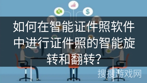 如何在智能证件照软件中进行证件照的智能旋转和翻转？