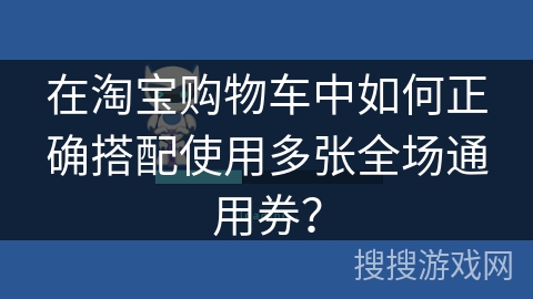在淘宝购物车中如何正确搭配使用多张全场通用券？