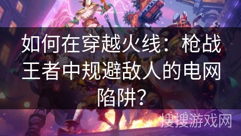 如何在穿越火线：枪战王者中规避敌人的电网陷阱？
