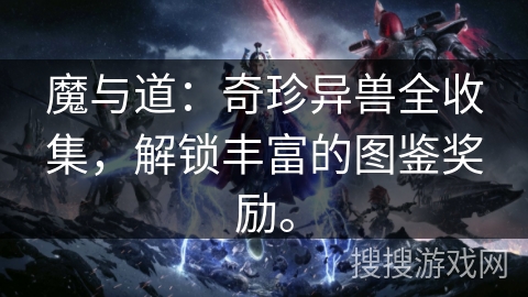 魔与道：奇珍异兽全收集，解锁丰富的图鉴奖励。