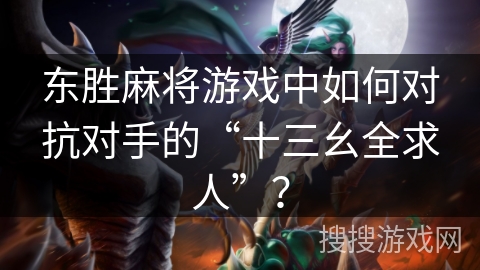 东胜麻将游戏中如何对抗对手的“十三幺全求人”？