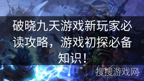 破晓九天游戏新玩家必读攻略，游戏初探必备知识！
