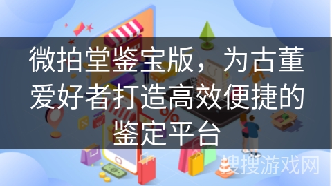 微拍堂鉴宝版，为古董爱好者打造高效便捷的鉴定平台