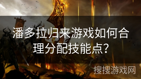 潘多拉归来游戏如何合理分配技能点？