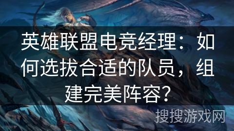 英雄联盟电竞经理：如何选拔合适的队员，组建完美阵容？
