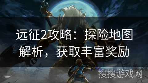 远征2攻略：探险地图解析，获取丰富奖励