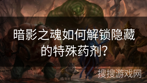 暗影之魂如何解锁隐藏的特殊药剂？