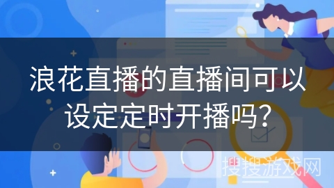 浪花直播的直播间可以设定定时开播吗？