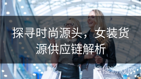 探寻时尚源头，女装货源供应链解析