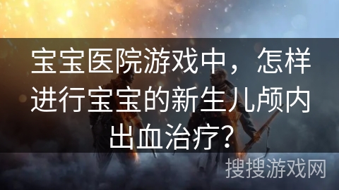 宝宝医院游戏中，怎样进行宝宝的新生儿颅内出血治疗？