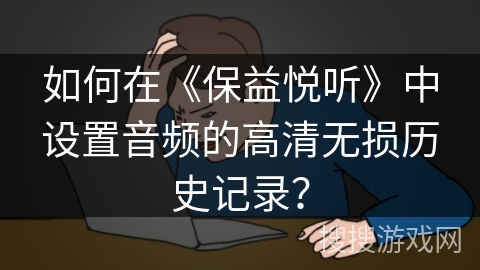 如何在《保益悦听》中设置音频的高清无损历史记录？