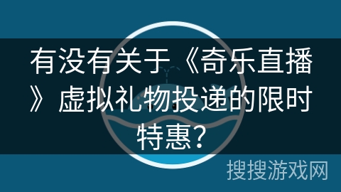 有没有关于《奇乐直播》虚拟礼物投递的限时特惠？