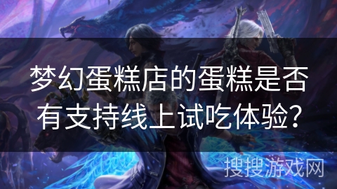 梦幻蛋糕店的蛋糕是否有支持线上试吃体验？