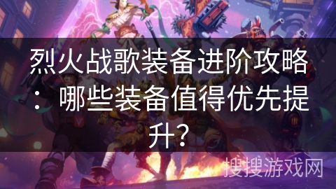 烈火战歌装备进阶攻略：哪些装备值得优先提升？