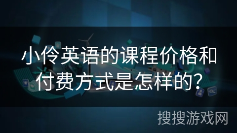 小伶英语的课程价格和付费方式是怎样的？