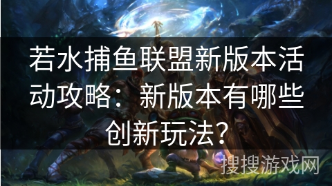 若水捕鱼联盟新版本活动攻略：新版本有哪些创新玩法？