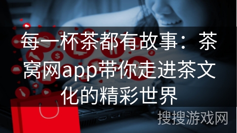 每一杯茶都有故事：茶窝网app带你走进茶文化的精彩世界