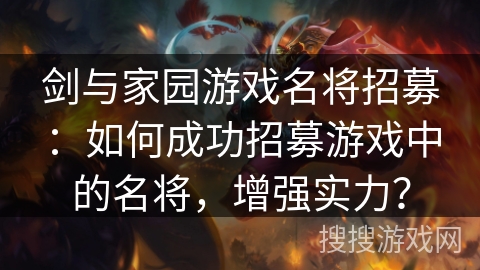 剑与家园游戏名将招募：如何成功招募游戏中的名将，增强实力？