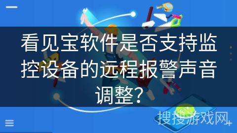 看见宝软件是否支持监控设备的远程报警声音调整？