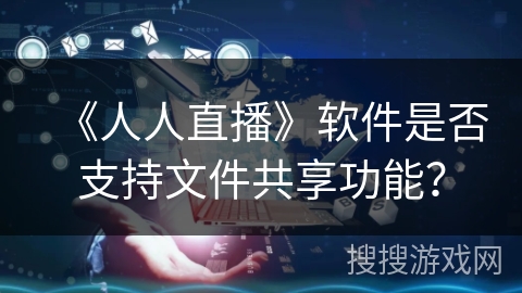 《人人直播》软件是否支持文件共享功能？