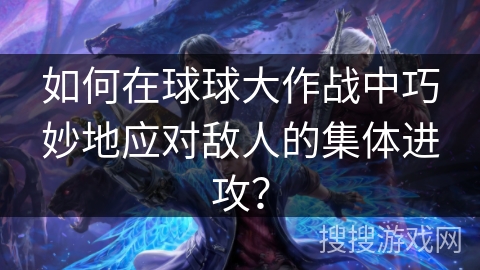 如何在球球大作战中巧妙地应对敌人的集体进攻？