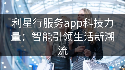 利星行服务app科技力量：智能引领生活新潮流