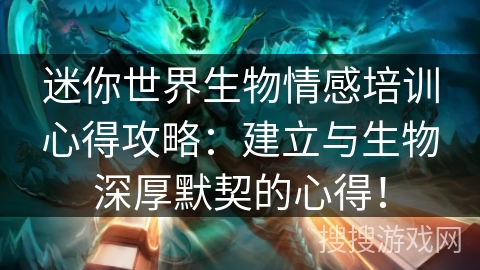 迷你世界生物情感培训心得攻略：建立与生物深厚默契的心得！