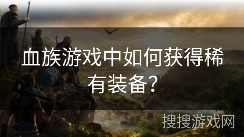 血族游戏中如何获得稀有装备？