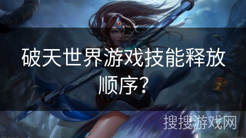破天世界游戏技能释放顺序？
