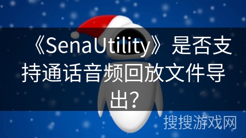 《SenaUtility》是否支持通话音频回放文件导出？