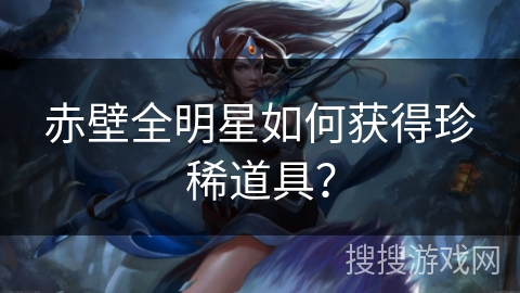 赤壁全明星如何获得珍稀道具？