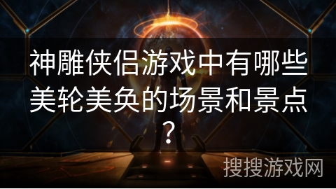 神雕侠侣游戏中有哪些美轮美奂的场景和景点？