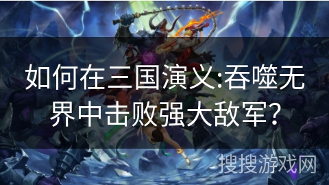 如何在三国演义:吞噬无界中击败强大敌军？