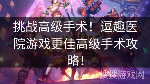 挑战高级手术！逗趣医院游戏更佳高级手术攻略！