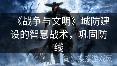 《战争与文明》城防建设的智慧战术，巩固防线