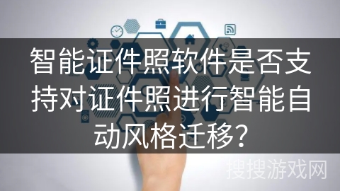 智能证件照软件是否支持对证件照进行智能自动风格迁移？